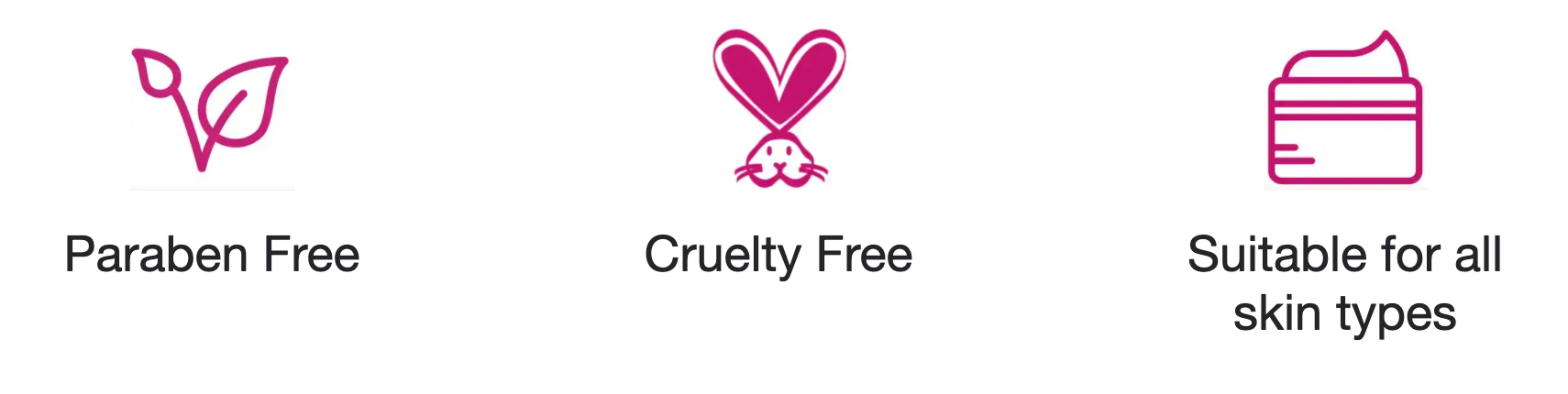 Paraben Free Cruelty Free Suitable for all skin types